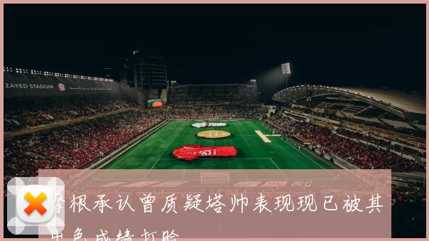 摩根承认曾质疑塔帅表现现已被其出色成绩打脸