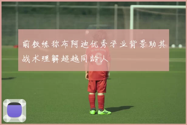前教练称布阿迪优秀学业背景助其战术理解超越同龄人