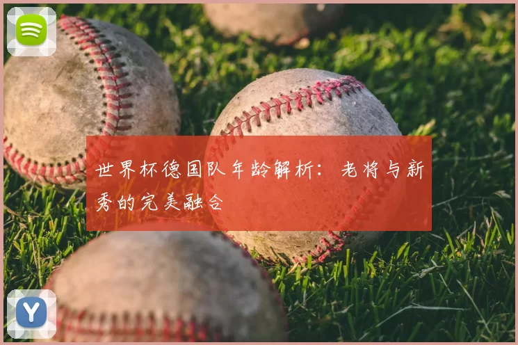 世界杯德国队年龄解析：老将与新秀的完美融合