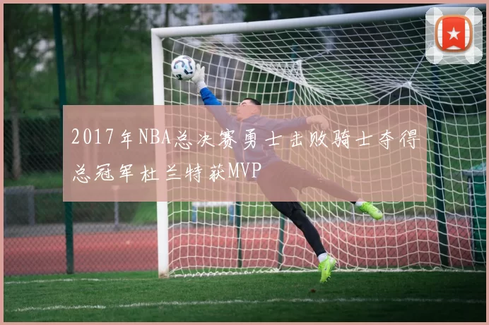 2017年NBA总决赛勇士击败骑士夺得总冠军杜兰特获MVP