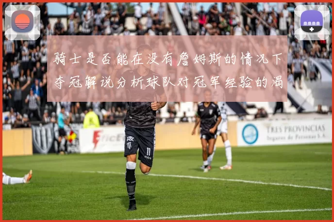 骑士是否能在没有詹姆斯的情况下夺冠解说分析球队对冠军经验的渴望与担忧