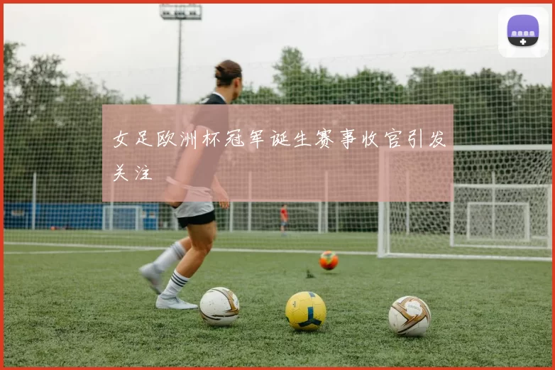 女足欧洲杯冠军诞生赛事收官引发关注