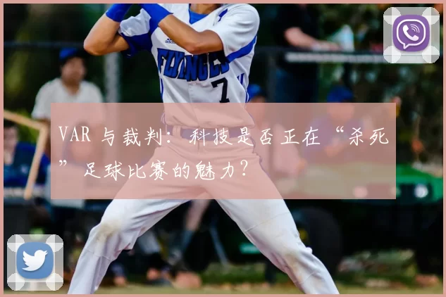 VAR 与裁判：科技是否正在“杀死”足球比赛的魅力？