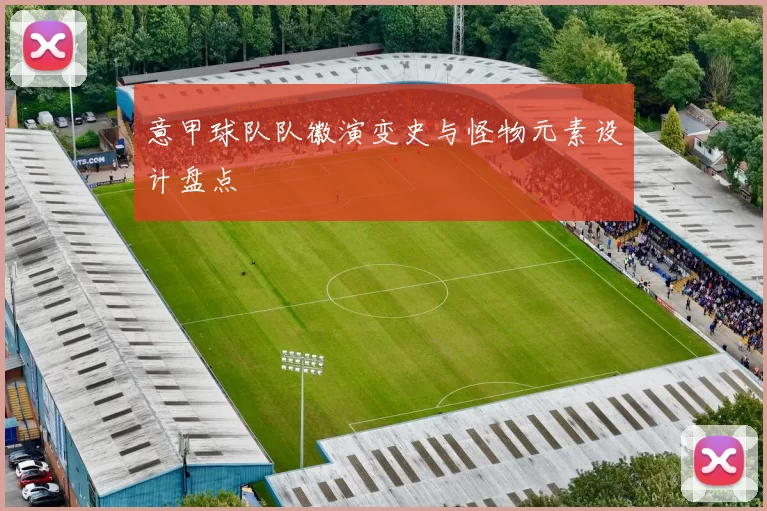 意甲球队队徽演变史与怪物元素设计盘点