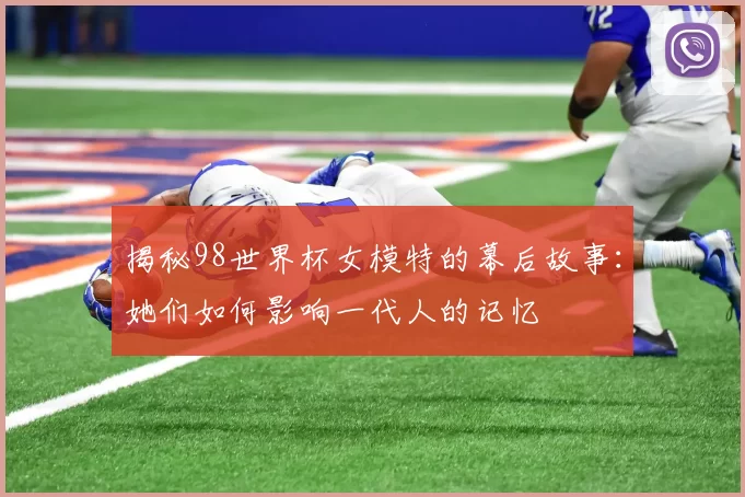 揭秘98世界杯女模特的幕后故事:她们如何影响一代人的记忆