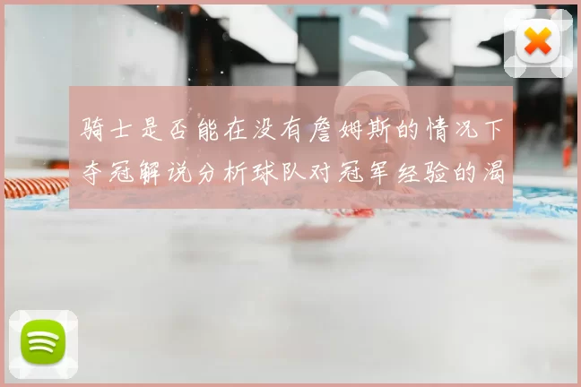 骑士是否能在没有詹姆斯的情况下夺冠解说分析球队对冠军经验的渴望与担忧