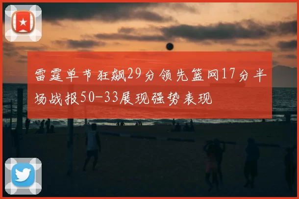 雷霆单节狂飙29分领先篮网17分半场战报50-33展现强势表现