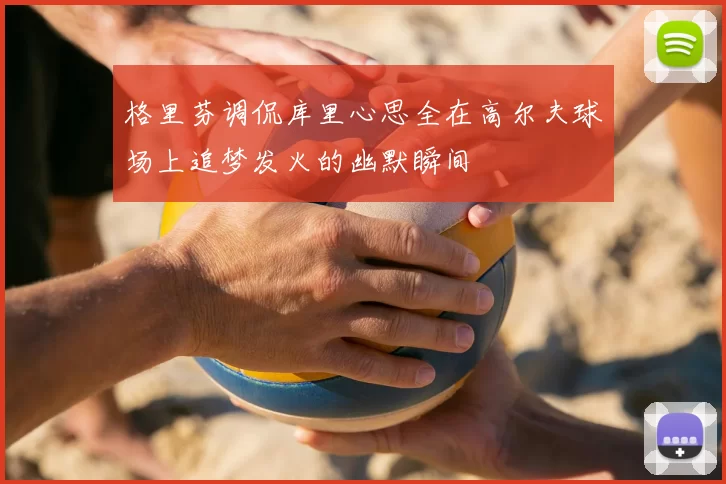 格里芬调侃库里心思全在高尔夫球场上追梦发火的幽默瞬间