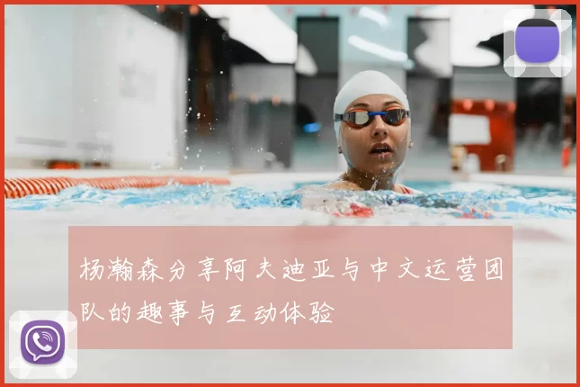 杨瀚森分享阿夫迪亚与中文运营团队的趣事与互动体验