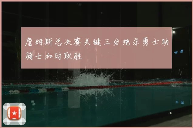 詹姆斯总决赛关键三分绝杀勇士助骑士加时取胜