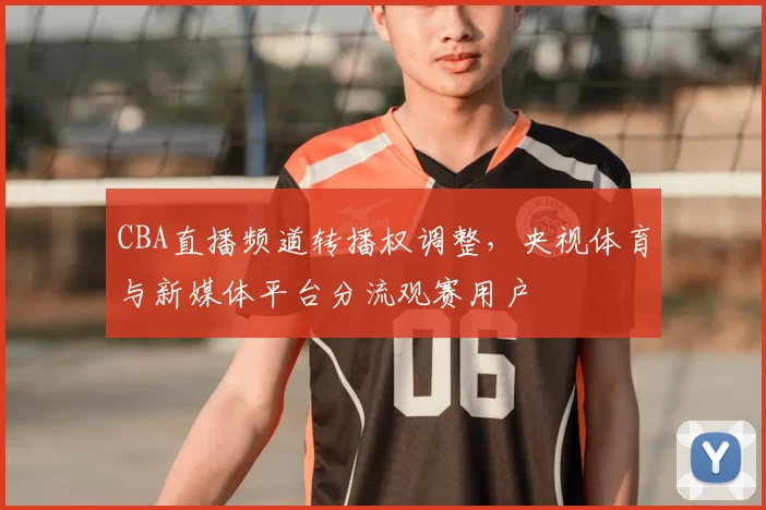 CBA直播频道转播权调整，央视体育与新媒体平台分流观赛用户