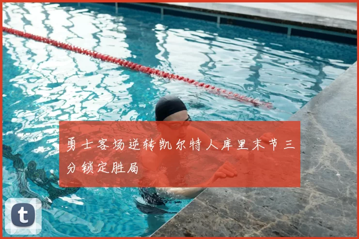 勇士客场逆转凯尔特人库里末节三分锁定胜局
