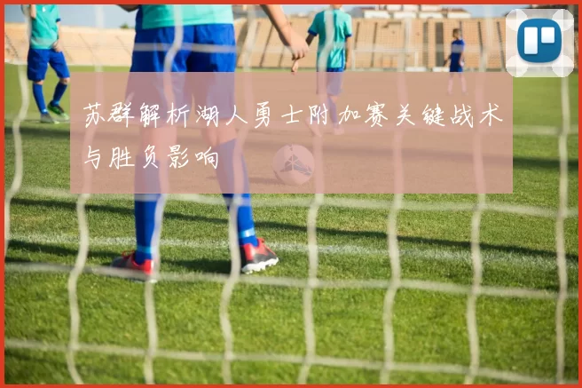 苏群解析湖人勇士附加赛关键战术与胜负影响