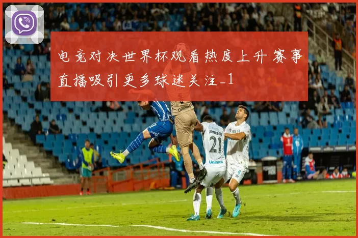 电竞对决世界杯观看热度上升 赛事直播吸引更多球迷关注_1