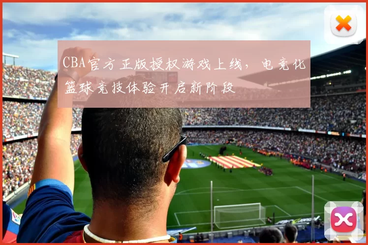 CBA官方正版授权游戏上线，电竞化篮球竞技体验开启新阶段