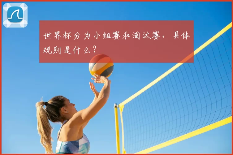 世界杯分为小组赛和淘汰赛,具体规则是什么?