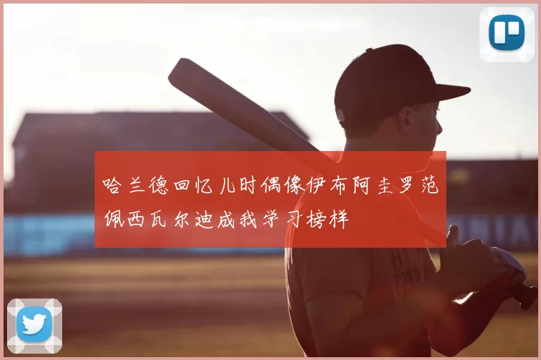 哈兰德回忆儿时偶像伊布阿圭罗范佩西瓦尔迪成我学习榜样