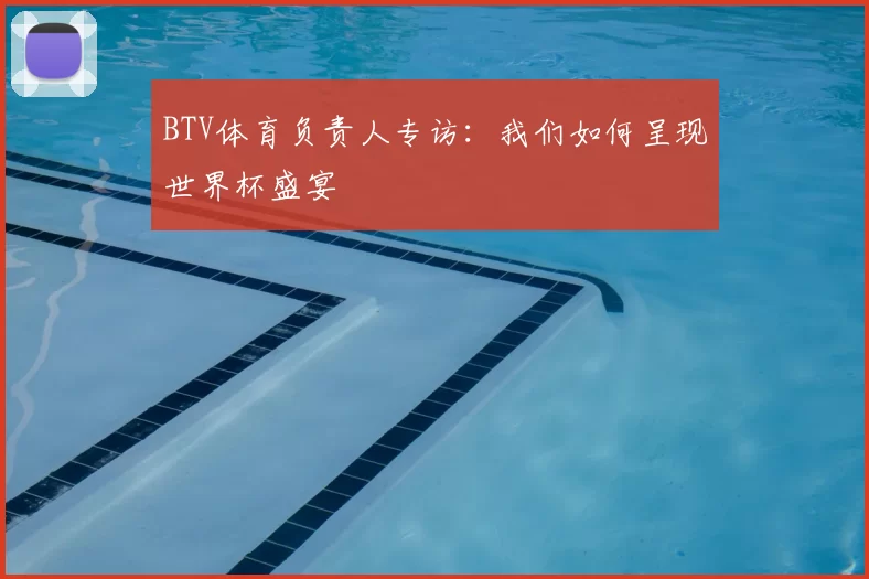 BTV体育负责人专访：我们如何呈现世界杯盛宴