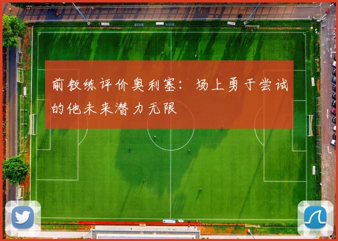 前教练评价奥利塞：场上勇于尝试的他未来潜力无限