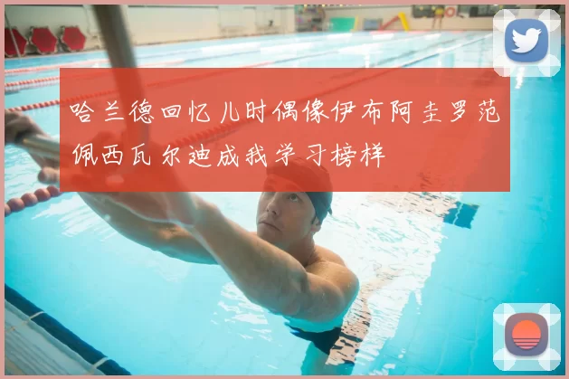 哈兰德回忆儿时偶像伊布阿圭罗范佩西瓦尔迪成我学习榜样