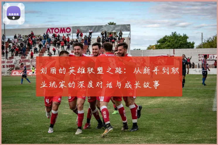 刘丽的英雄联盟之路：从新手到职业玩家的深度对话与成长故事
