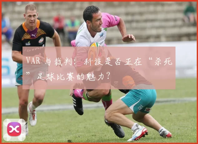 VAR 与裁判：科技是否正在“杀死”足球比赛的魅力？
