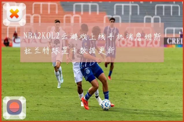 NBA2KOL2云游戏上线手机端詹姆斯杜兰特球星卡数据更新
