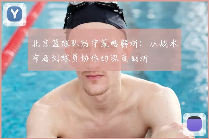 北京篮球队防守策略解析：从战术布局到球员协作的深度剖析
