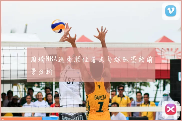 周琦NBA选秀顺位落点与球队签约前景分析