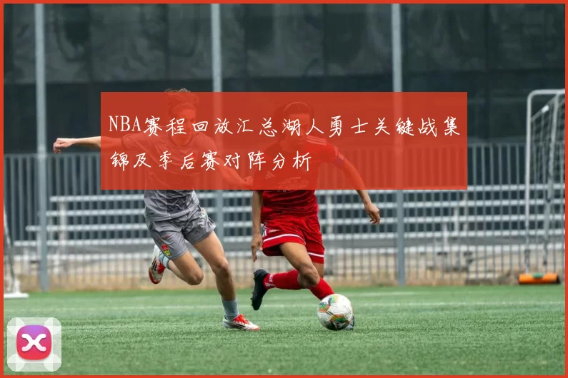 NBA赛程回放汇总湖人勇士关键战集锦及季后赛对阵分析