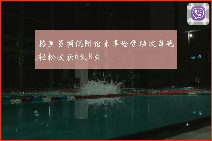 格里芬调侃阿伦乐享哈登助攻每晚轻松收获6到8分