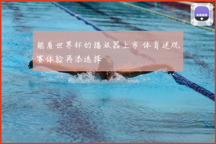 能看世界杯的播放器上市 体育迷观赛体验再添选择