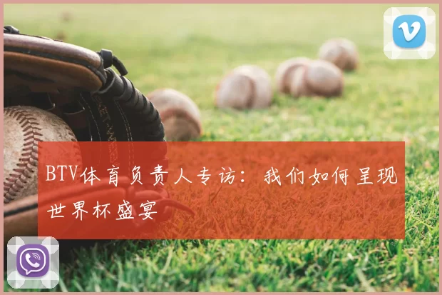 BTV体育负责人专访：我们如何呈现世界杯盛宴