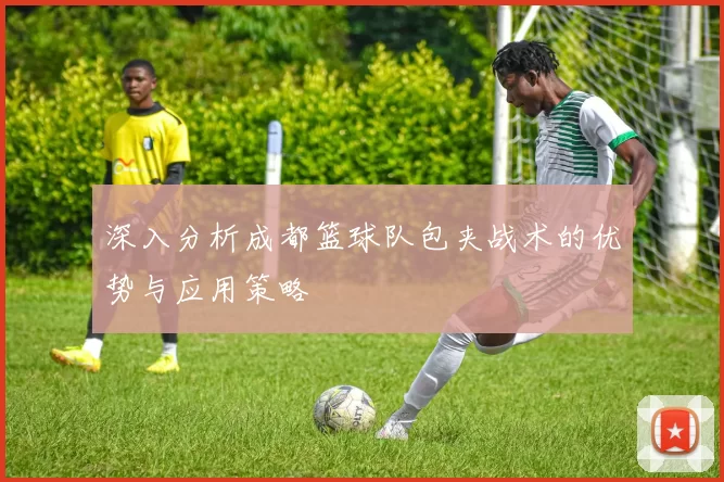 深入分析成都篮球队包夹战术的优势与应用策略