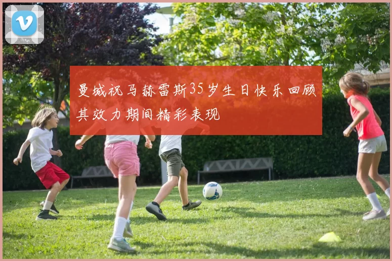 曼城祝马赫雷斯35岁生日快乐回顾其效力期间精彩表现