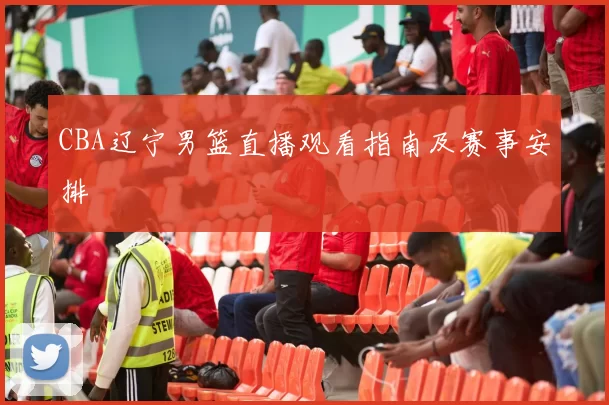 CBA辽宁男篮直播观看指南及赛事安排