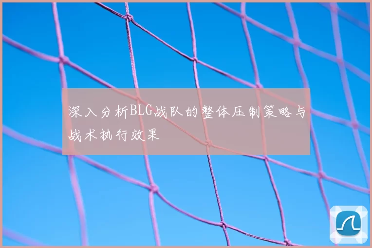 深入分析BLG战队的整体压制策略与战术执行效果