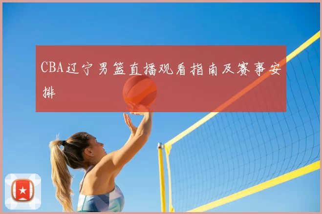CBA辽宁男篮直播观看指南及赛事安排