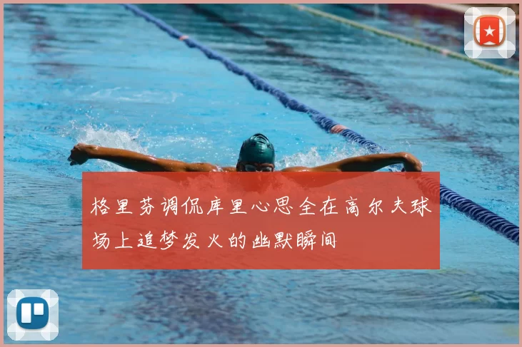 格里芬调侃库里心思全在高尔夫球场上追梦发火的幽默瞬间