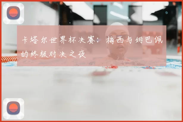 卡塔尔世界杯决赛：梅西与姆巴佩的终极对决之夜