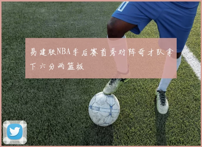 易建联NBA季后赛首秀对阵奇才队拿下六分两篮板