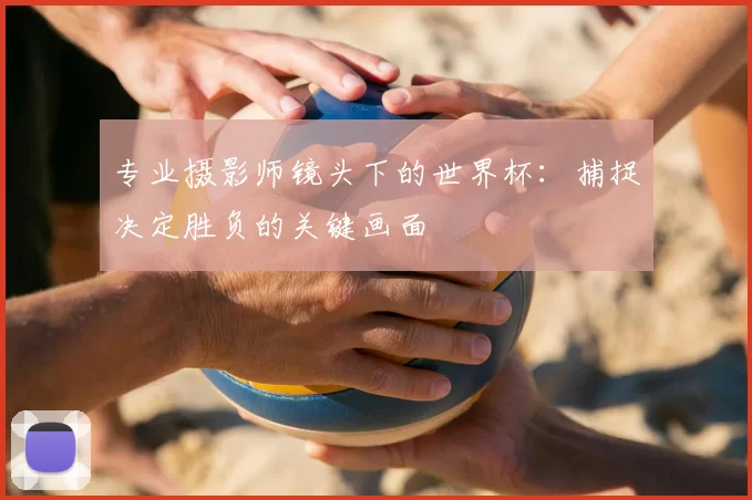 专业摄影师镜头下的世界杯:捕捉决定胜负的关键画面