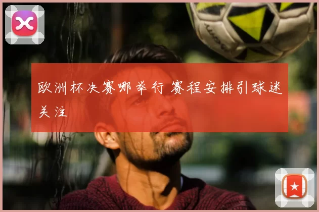 欧洲杯决赛哪举行 赛程安排引球迷关注