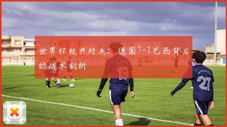 世界杯经典对决：德国7-1巴西背后的战术剖析