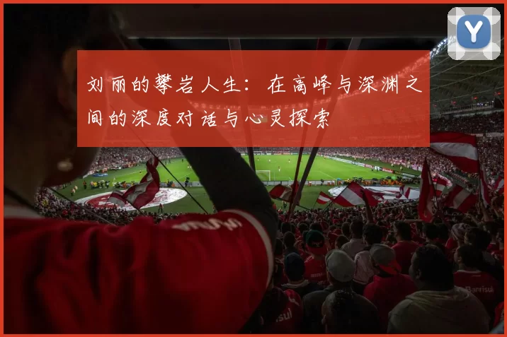 刘丽的攀岩人生：在高峰与深渊之间的深度对话与心灵探索