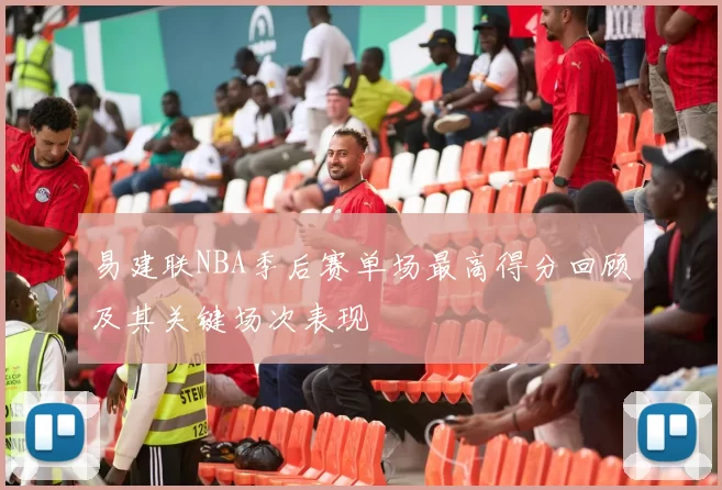 易建联NBA季后赛单场最高得分回顾及其关键场次表现
