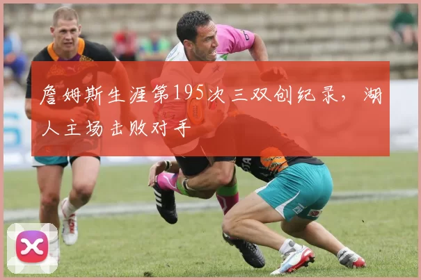 詹姆斯生涯第195次三双创纪录，湖人主场击败对手