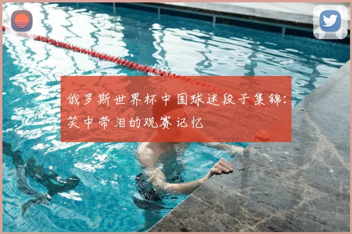 俄罗斯世界杯中国球迷段子集锦:笑中带泪的观赛记忆