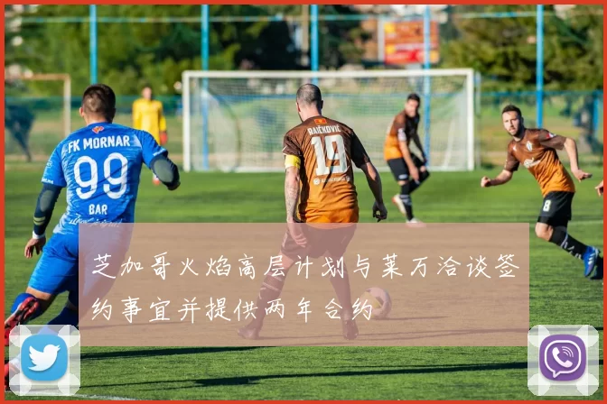 芝加哥火焰高层计划与莱万洽谈签约事宜并提供两年合约