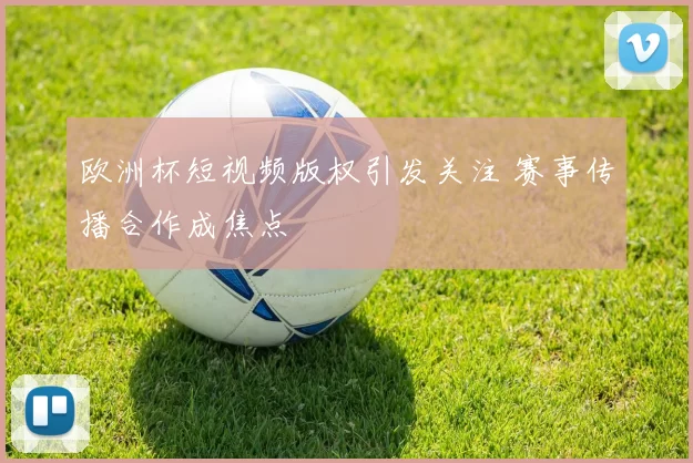 欧洲杯短视频版权引发关注 赛事传播合作成焦点